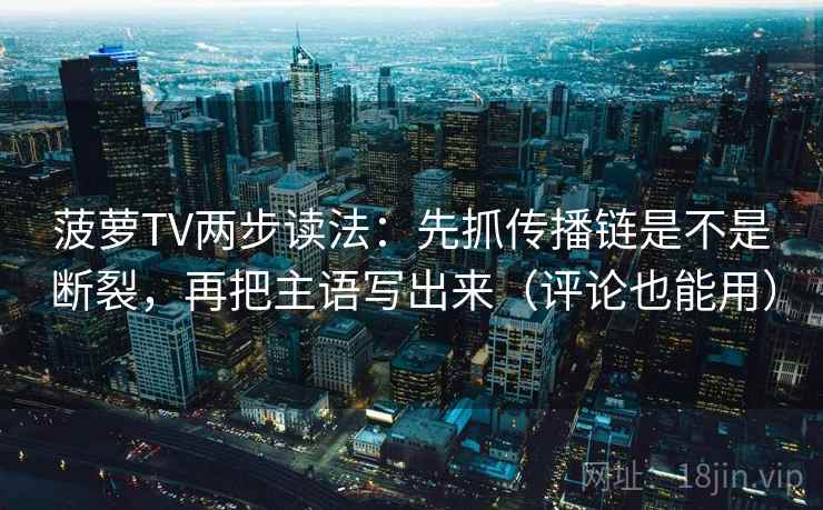 菠萝TV两步读法：先抓传播链是不是断裂，再把主语写出来（评论也能用）