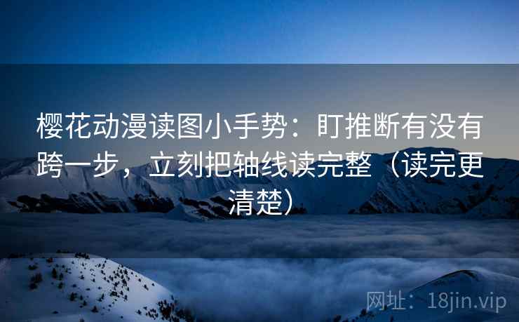 樱花动漫读图小手势:盯推断有没有跨一步,立刻把轴线读完整(读完更清楚)