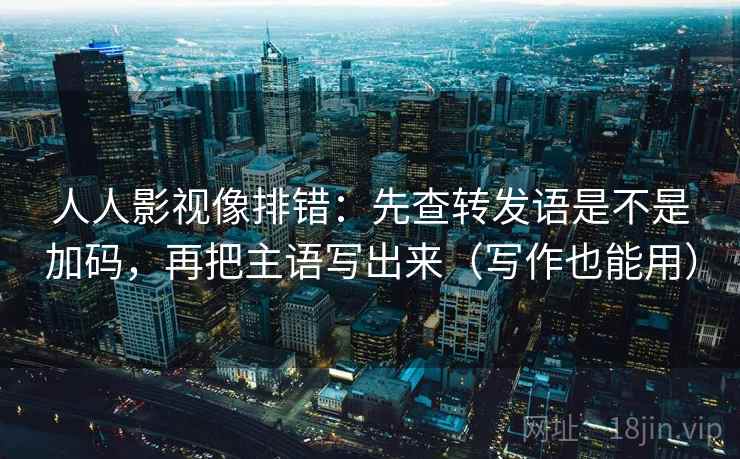 人人影视像排错：先查转发语是不是加码，再把主语写出来（写作也能用）  第2张