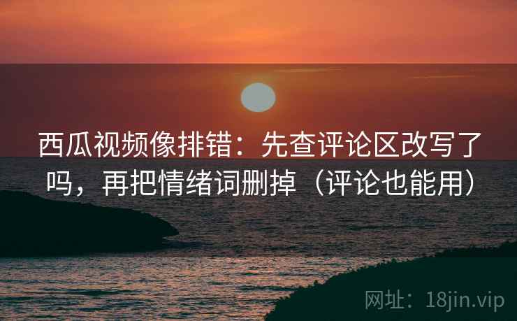 西瓜视频像排错：先查评论区改写了吗，再把情绪词删掉（评论也能用）  第2张