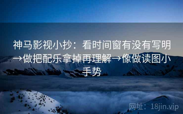 神马影视小抄：看时间窗有没有写明→做把配乐拿掉再理解→像做读图小手势  第2张
