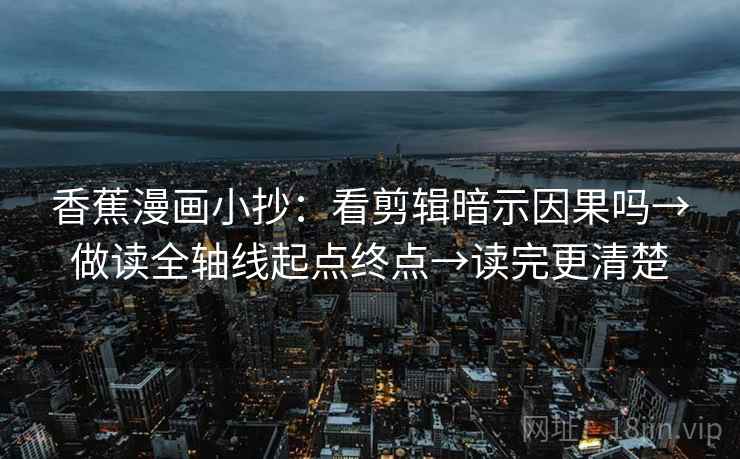 香蕉漫画小抄：看剪辑暗示因果吗→做读全轴线起点终点→读完更清楚  第2张