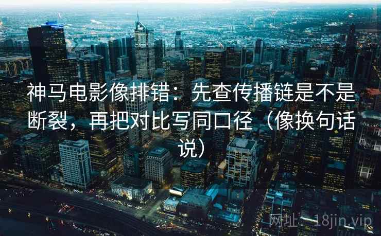 神马电影像排错：先查传播链是不是断裂，再把对比写同口径（像换句话说）