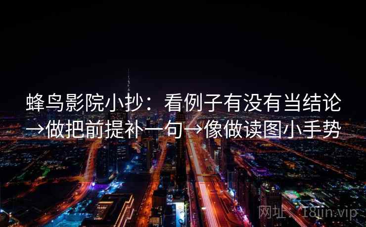 蜂鸟影院小抄：看例子有没有当结论→做把前提补一句→像做读图小手势  第2张