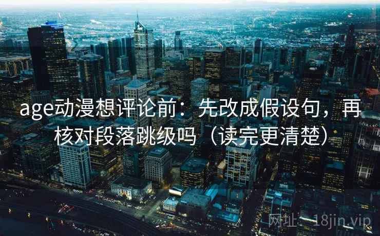 age动漫想评论前:先改成假设句,再核对段落跳级吗(读完更清楚) 第2张 age动漫想评论前:先改成假设句,再核对段落跳级吗(读完更清楚) 第2张
