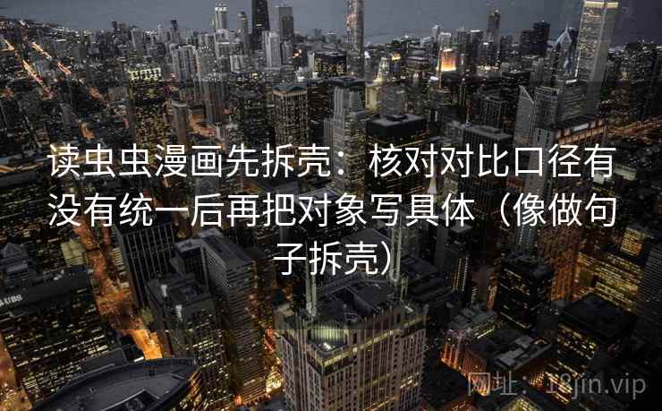 读虫虫漫画先拆壳：核对对比口径有没有统一后再把对象写具体（像做句子拆壳）  第2张