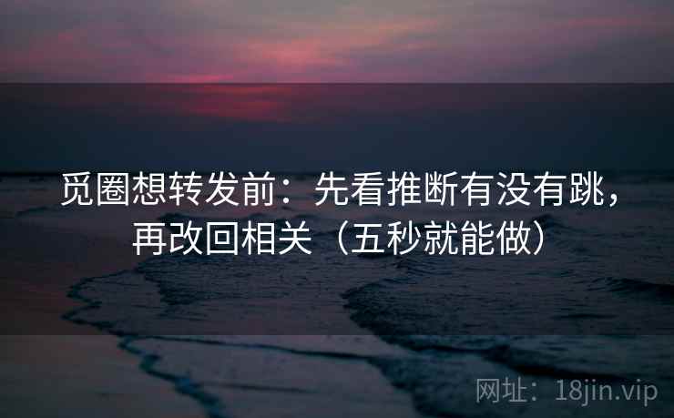 觅圈想转发前：先看推断有没有跳，再改回相关（五秒就能做）  第2张