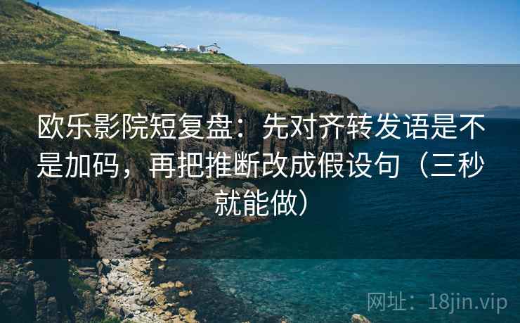 欧乐影院短复盘：先对齐转发语是不是加码，再把推断改成假设句（三秒就能做）  第2张