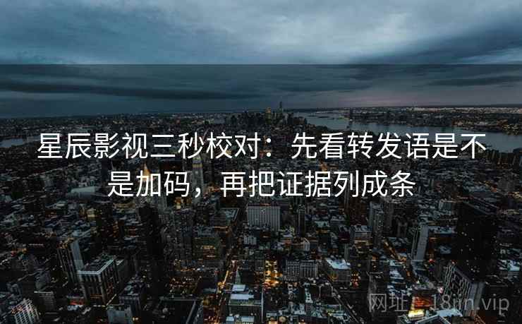 星辰影视三秒校对：先看转发语是不是加码，再把证据列成条  第2张