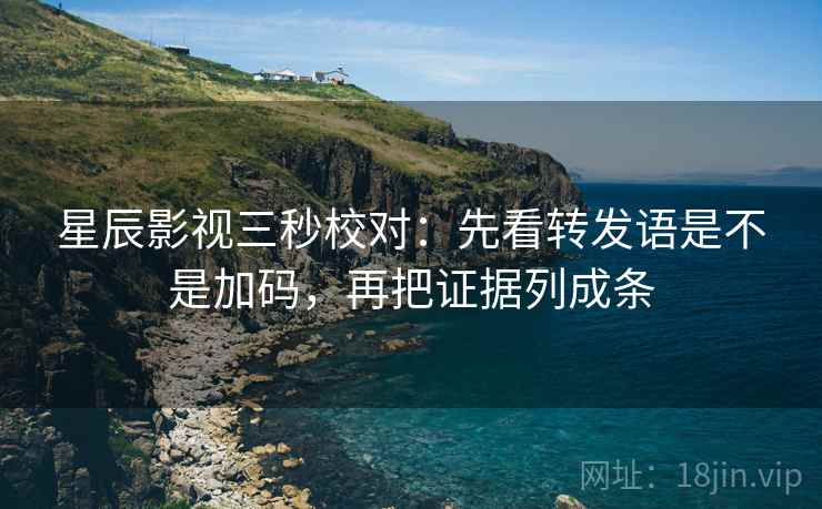 星辰影视三秒校对：先看转发语是不是加码，再把证据列成条