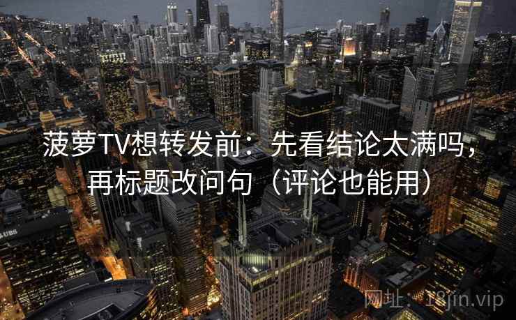 菠萝TV想转发前：先看结论太满吗，再标题改问句（评论也能用）  第2张