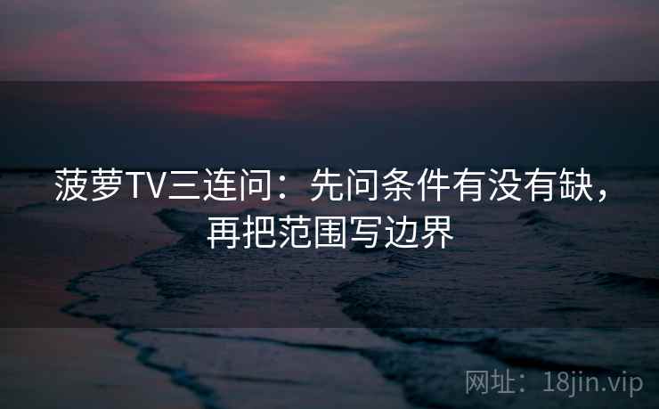 菠萝TV三连问：先问条件有没有缺，再把范围写边界  第2张