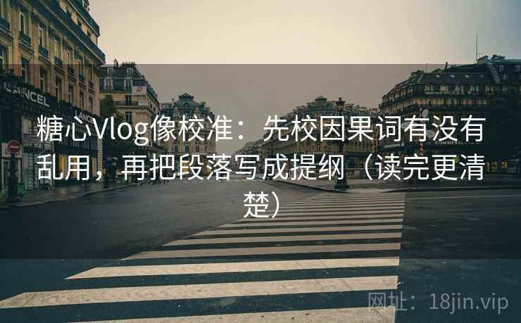 糖心Vlog像校准:先校因果词有没有乱用,再把段落写成提纲(读完更清楚) 第2张 糖心Vlog像校准:先校因果词有没有乱用,再把段落写成提纲(读完更清楚) 第2张