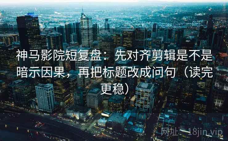 神马影院短复盘：先对齐剪辑是不是暗示因果，再把标题改成问句（读完更稳）  第2张