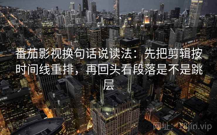 番茄影视换句话说读法：先把剪辑按时间线重排，再回头看段落是不是跳层  第2张