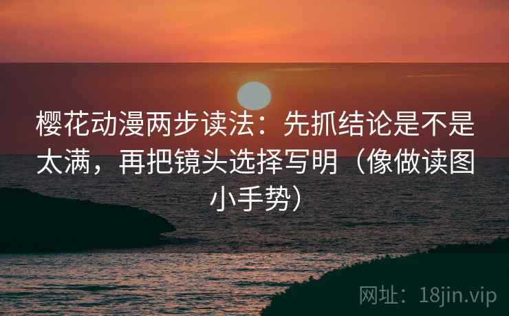 樱花动漫两步读法：先抓结论是不是太满，再把镜头选择写明（像做读图小手势）