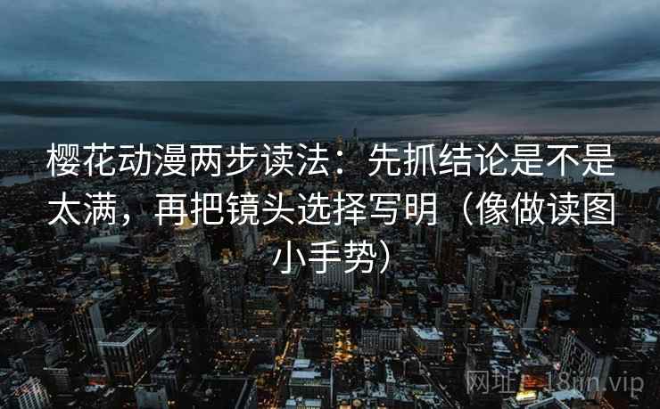 樱花动漫两步读法：先抓结论是不是太满，再把镜头选择写明（像做读图小手势）  第2张