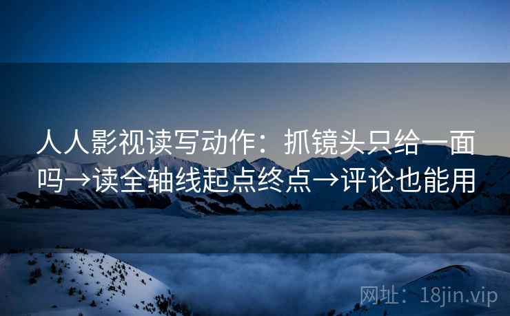 人人影视读写动作：抓镜头只给一面吗→读全轴线起点终点→评论也能用  第2张