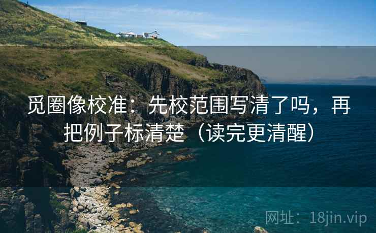 觅圈像校准：先校范围写清了吗，再把例子标清楚（读完更清醒）  第2张