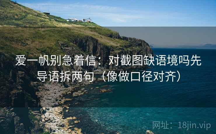 爱一帆别急着信：对截图缺语境吗先导语拆两句（像做口径对齐）