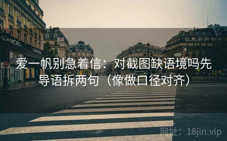 爱一帆别急着信：对截图缺语境吗先导语拆两句（像做口径对齐）  第2张
