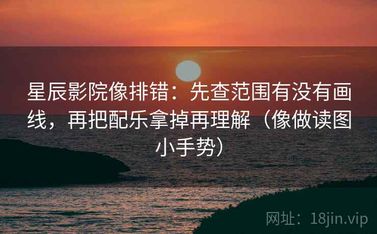 星辰影院像排错：先查范围有没有画线，再把配乐拿掉再理解（像做读图小手势）