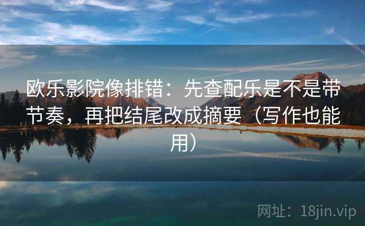 欧乐影院像排错：先查配乐是不是带节奏，再把结尾改成摘要（写作也能用）