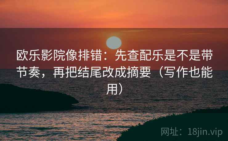 欧乐影院像排错：先查配乐是不是带节奏，再把结尾改成摘要（写作也能用）  第2张