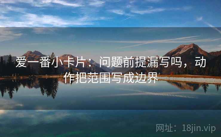 爱一番小卡片：问题前提漏写吗，动作把范围写成边界