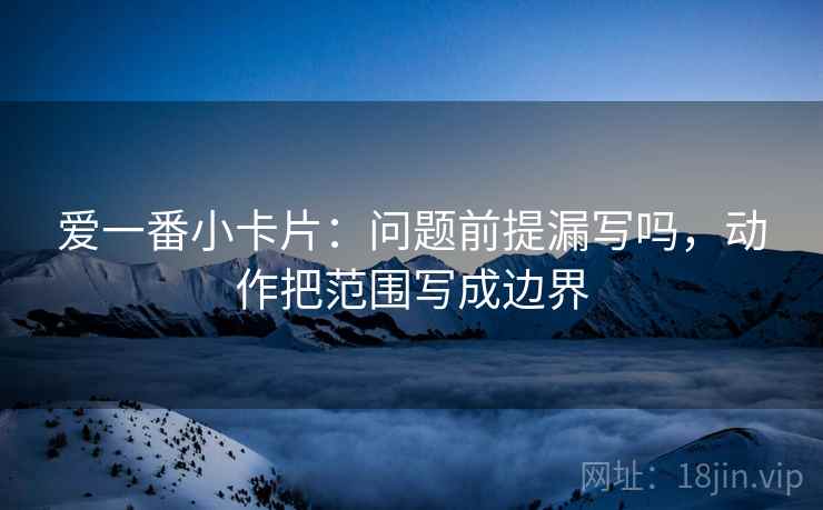 爱一番小卡片：问题前提漏写吗，动作把范围写成边界  第2张