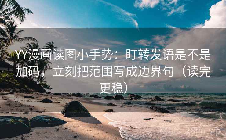YY漫画读图小手势:盯转发语是不是加码,立刻把范围写成边界句(读完更稳) 第2张 YY漫画读图小手势:盯转发语是不是加码,立刻把范围写成边界句(读完更稳) 第2张