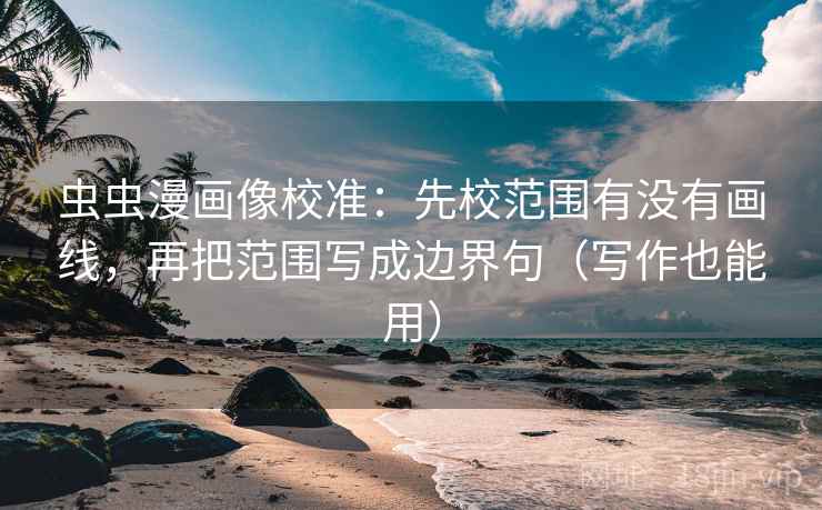 虫虫漫画像校准:先校范围有没有画线,再把范围写成边界句(写作也能用)