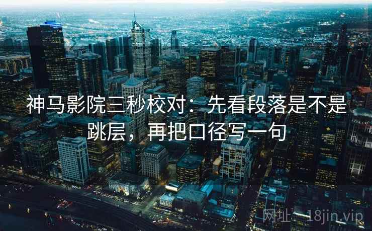 神马影院三秒校对：先看段落是不是跳层，再把口径写一句  第2张