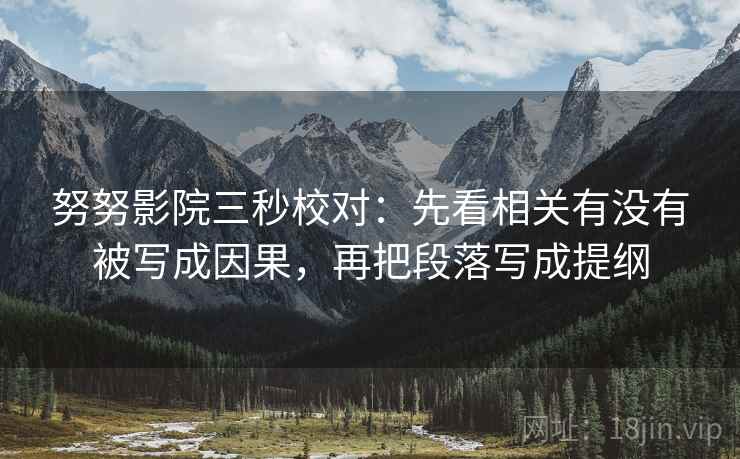 努努影院三秒校对：先看相关有没有被写成因果，再把段落写成提纲