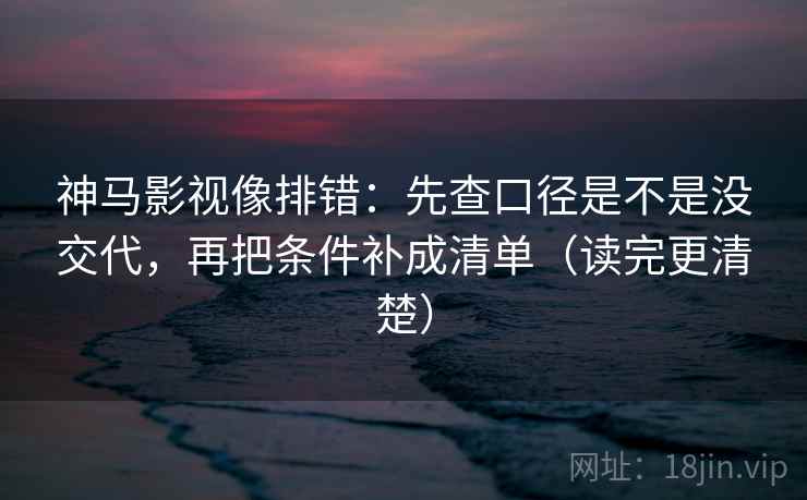 神马影视像排错:先查口径是不是没交代,再把条件补成清单(读完更清楚)