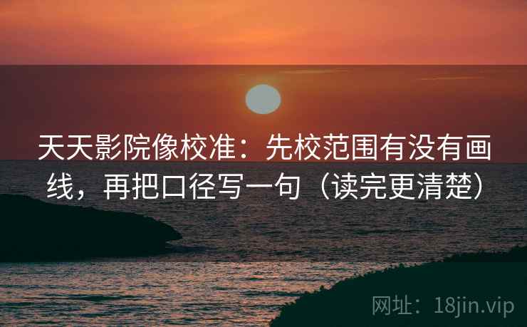 天天影院像校准：先校范围有没有画线，再把口径写一句（读完更清楚）  第2张