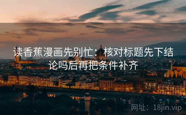 读香蕉漫画先别忙:核对标题先下结论吗后再把条件补齐