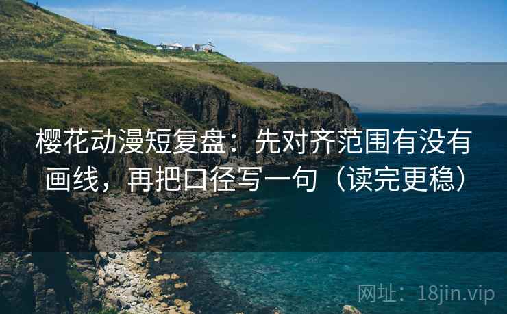 樱花动漫短复盘:先对齐范围有没有画线,再把口径写一句(读完更稳)