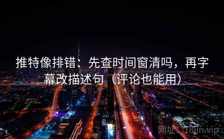 推特像排错：先查时间窗清吗，再字幕改描述句（评论也能用）  第2张