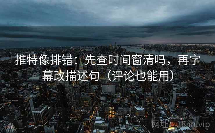 推特像排错：先查时间窗清吗，再字幕改描述句（评论也能用）