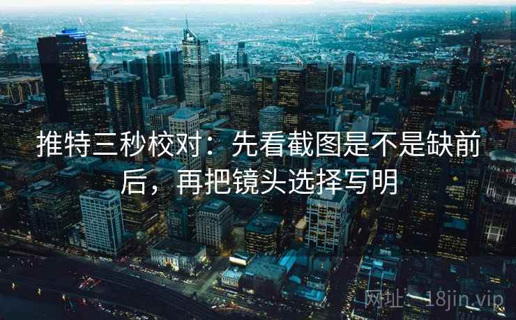 推特三秒校对：先看截图是不是缺前后，再把镜头选择写明  第2张