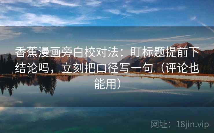 香蕉漫画旁白校对法:盯标题提前下结论吗,立刻把口径写一句(评论也能用)