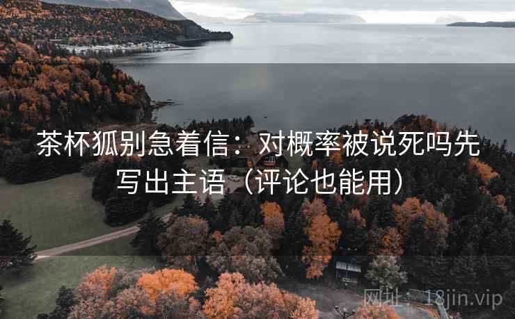 茶杯狐别急着信：对概率被说死吗先写出主语（评论也能用）