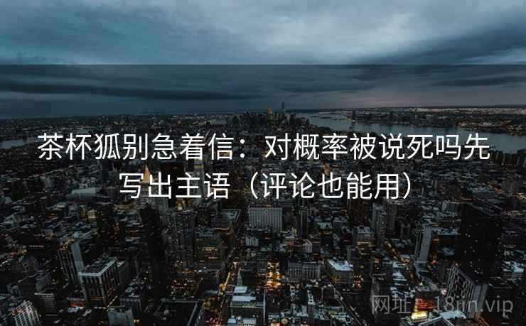 茶杯狐别急着信：对概率被说死吗先写出主语（评论也能用）  第2张