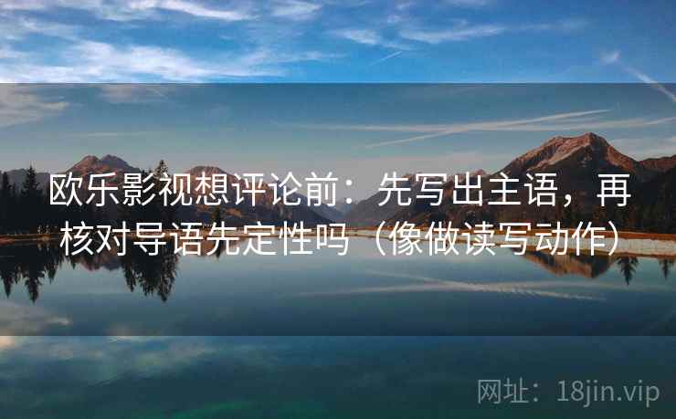 欧乐影视想评论前：先写出主语，再核对导语先定性吗（像做读写动作）