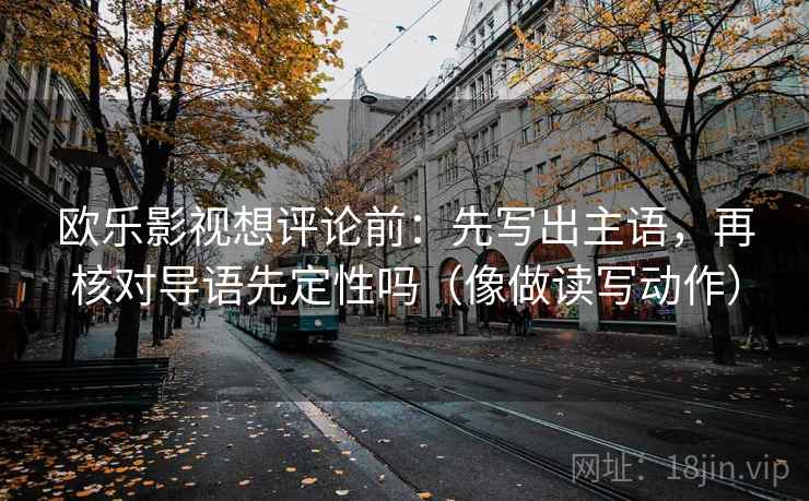 欧乐影视想评论前：先写出主语，再核对导语先定性吗（像做读写动作）  第2张