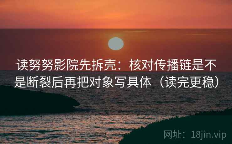 读努努影院先拆壳：核对传播链是不是断裂后再把对象写具体（读完更稳）