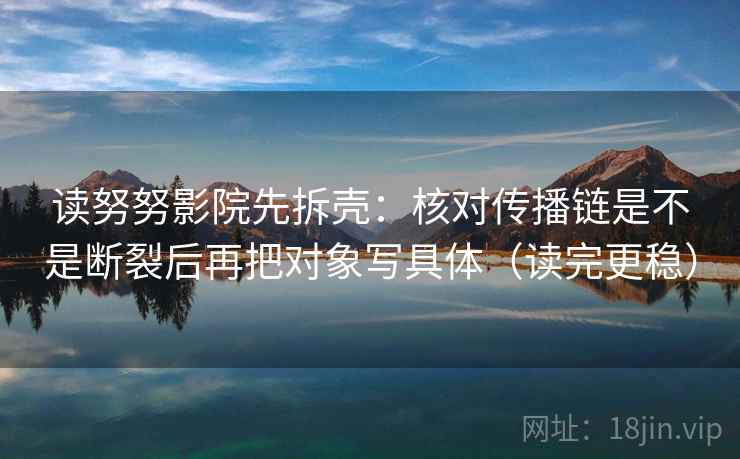 读努努影院先拆壳：核对传播链是不是断裂后再把对象写具体（读完更稳）  第2张