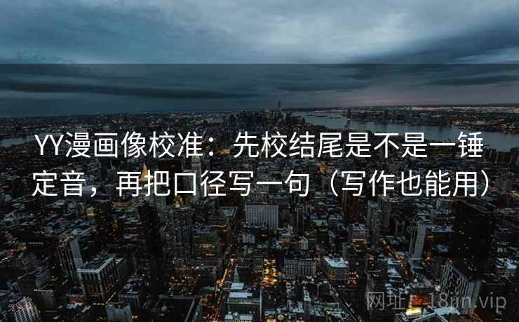 YY漫画像校准：先校结尾是不是一锤定音，再把口径写一句（写作也能用）
