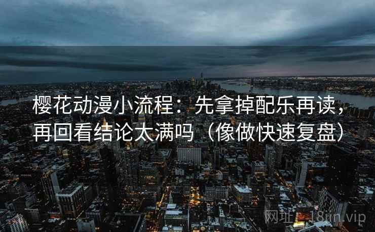 樱花动漫小流程：先拿掉配乐再读，再回看结论太满吗（像做快速复盘）  第2张